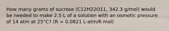 How many grams of sucrose (C12H22O11, 342.3 g/mol) would be needed to make 2.5 L of a solution with an osmotic pressure of 14 atm at 25°C? (R = 0.0821 L·atm/K·mol)