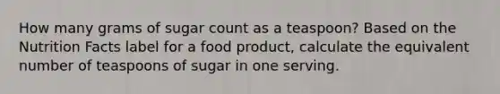 How many grams of sugar count as a teaspoon? Based on the Nutrition Facts label for a food product, calculate the equivalent number of teaspoons of sugar in one serving.