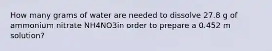 How many grams of water are needed to dissolve 27.8 g of ammonium nitrate NH4NO3in order to prepare a 0.452 m solution?