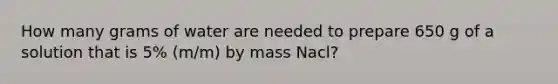 How many grams of water are needed to prepare 650 g of a solution that is 5% (m/m) by mass Nacl?