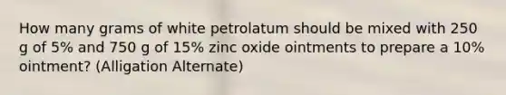 How many grams of white petrolatum should be mixed with 250 g of 5% and 750 g of 15% zinc oxide ointments to prepare a 10% ointment? (Alligation Alternate)