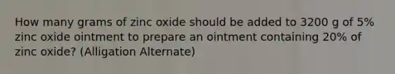 How many grams of zinc oxide should be added to 3200 g of 5% zinc oxide ointment to prepare an ointment containing 20% of zinc oxide? (Alligation Alternate)