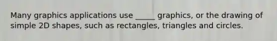 Many graphics applications use _____ graphics, or the drawing of simple 2D shapes, such as rectangles, triangles and circles.