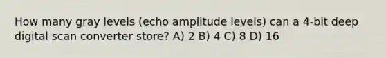 How many gray levels (echo amplitude levels) can a 4-bit deep digital scan converter store? A) 2 B) 4 C) 8 D) 16