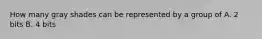 How many gray shades can be represented by a group of A. 2 bits B. 4 bits