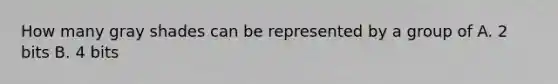 How many gray shades can be represented by a group of A. 2 bits B. 4 bits