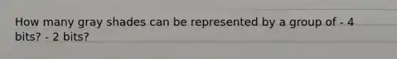 How many gray shades can be represented by a group of - 4 bits? - 2 bits?