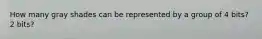 How many gray shades can be represented by a group of 4 bits? 2 bits?