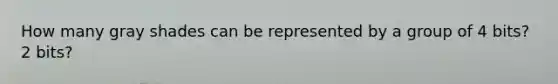 How many gray shades can be represented by a group of 4 bits? 2 bits?