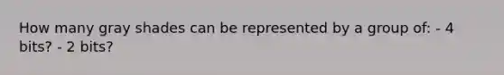 How many gray shades can be represented by a group of: - 4 bits? - 2 bits?