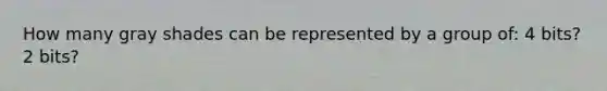How many gray shades can be represented by a group of: 4 bits? 2 bits?