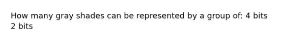 How many gray shades can be represented by a group of: 4 bits 2 bits