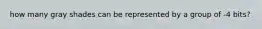 how many gray shades can be represented by a group of -4 bits?