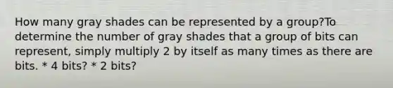 How many gray shades can be represented by a group?To determine the number of gray shades that a group of bits can represent, simply multiply 2 by itself as many times as there are bits. * 4 bits? * 2 bits?