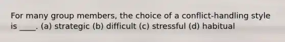 For many group members, the choice of a conflict-handling style is ____. (a) strategic (b) difficult (c) stressful (d) habitual