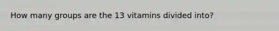 How many groups are the 13 vitamins divided into?