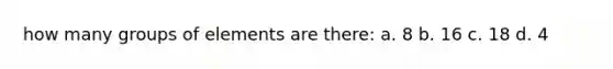 how many groups of elements are there: a. 8 b. 16 c. 18 d. 4