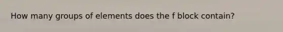 How many groups of elements does the f block contain?