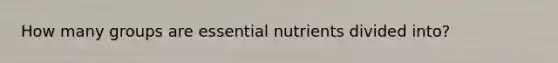 How many groups are essential nutrients divided into?