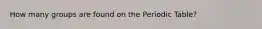 How many groups are found on the Periodic Table?