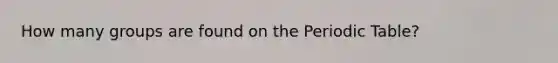 How many groups are found on <a href='https://www.questionai.com/knowledge/kIrBULvFQz-the-periodic-table' class='anchor-knowledge'>the periodic table</a>?