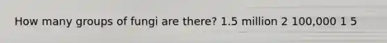 How many groups of fungi are there? 1.5 million 2 100,000 1 5