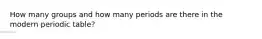 How many groups and how many periods are there in the modern periodic table?