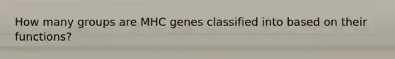 How many groups are MHC genes classified into based on their functions?