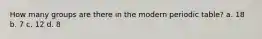 How many groups are there in the modern periodic table? a. 18 b. 7 c. 12 d. 8