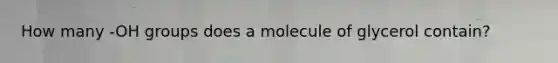 How many -OH groups does a molecule of glycerol contain?