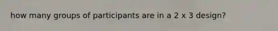 how many groups of participants are in a 2 x 3 design?