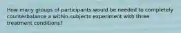 How many groups of participants would be needed to completely counterbalance a within-subjects experiment with three treatment conditions?