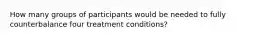 How many groups of participants would be needed to fully counterbalance four treatment conditions?
