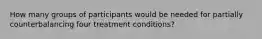 How many groups of participants would be needed for partially counterbalancing four treatment conditions?