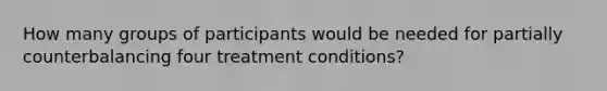 How many groups of participants would be needed for partially counterbalancing four treatment conditions?