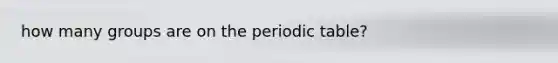 how many groups are on the periodic table?