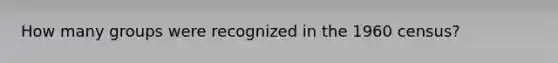 How many groups were recognized in the 1960 census?