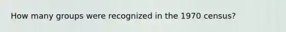 How many groups were recognized in the 1970 census?