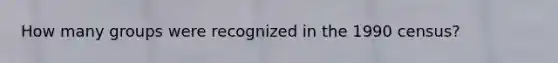 How many groups were recognized in the 1990 census?