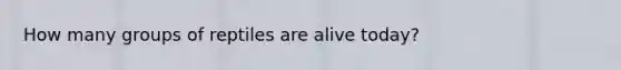 How many groups of reptiles are alive today?