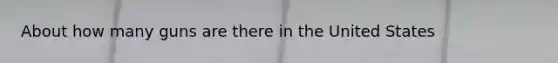 About how many guns are there in the United States