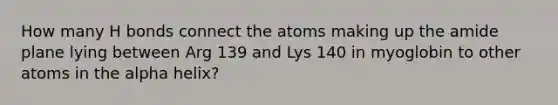 How many H bonds connect the atoms making up the amide plane lying between Arg 139 and Lys 140 in myoglobin to other atoms in the alpha helix?