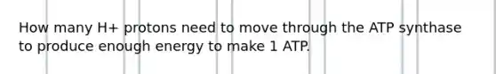 How many H+ protons need to move through the ATP synthase to produce enough energy to make 1 ATP.