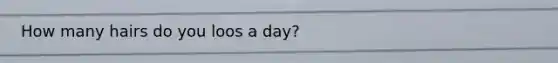 How many hairs do you loos a day?