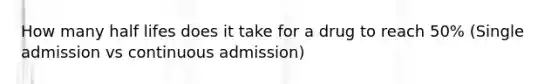 How many half lifes does it take for a drug to reach 50% (Single admission vs continuous admission)