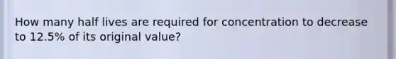 How many half lives are required for concentration to decrease to 12.5% of its original value?