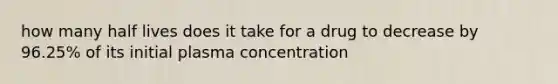 how many half lives does it take for a drug to decrease by 96.25% of its initial plasma concentration