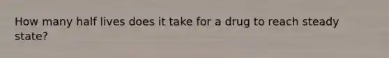 How many half lives does it take for a drug to reach steady state?