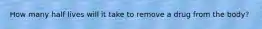 How many half lives will it take to remove a drug from the body?