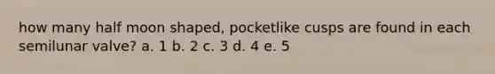 how many half moon shaped, pocketlike cusps are found in each semilunar valve? a. 1 b. 2 c. 3 d. 4 e. 5